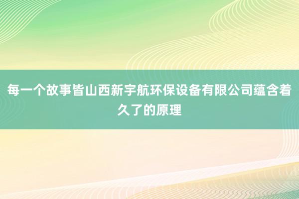 每一个故事皆山西新宇航环保设备有限公司蕴含着久了的原理