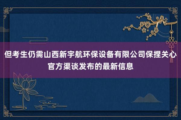 但考生仍需山西新宇航环保设备有限公司保捏关心官方渠谈发布的最新信息